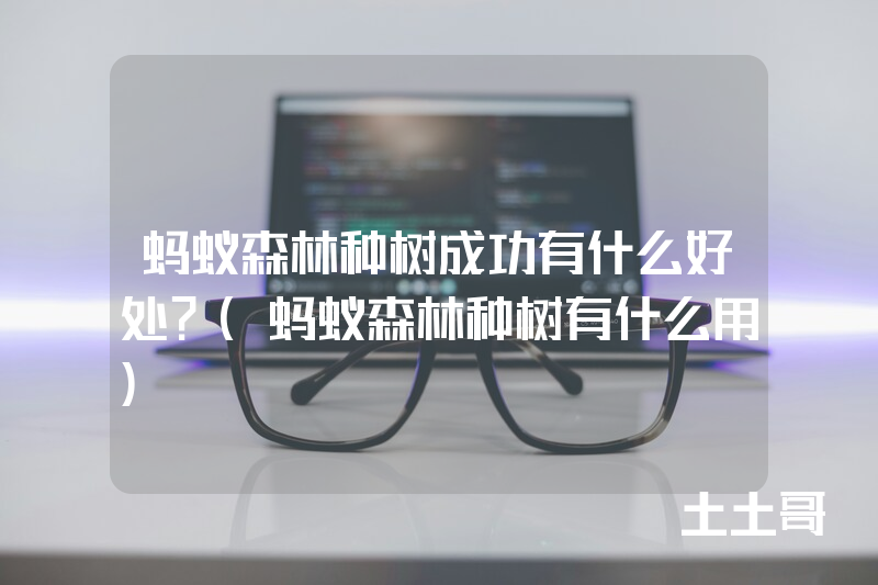 蚂蚁森林种树成功有什么好处?(蚂蚁森林种树有什么用) 蚂蚁森林种树成功有什么好处?(蚂蚁森林种树有什么用)