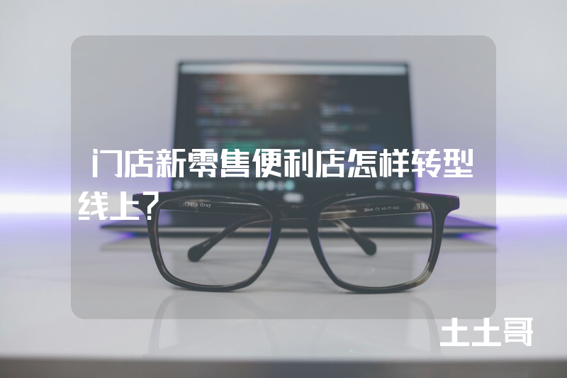 门店新零售便利店怎样转型线上? 门店新零售便利店怎样转型线上?