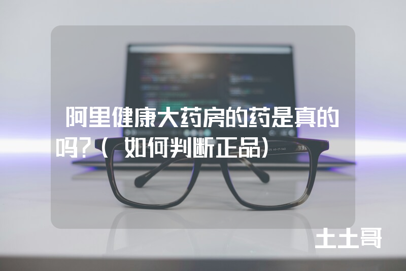 阿里健康大药房的药是真的吗?(如何判断正品) 阿里健康大药房的药是真的吗?(如何判断正品)