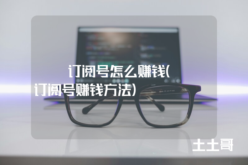 QQ订阅号怎么赚钱(QQ订阅号赚钱方法) QQ订阅号怎么赚钱(QQ订阅号赚钱方法)