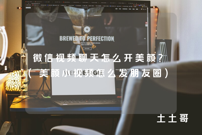 微信视频聊天怎么开美颜?(美颜小视频怎么发朋友圈) 微信视频聊天怎么开美颜?(美颜小视频怎么发朋友圈)