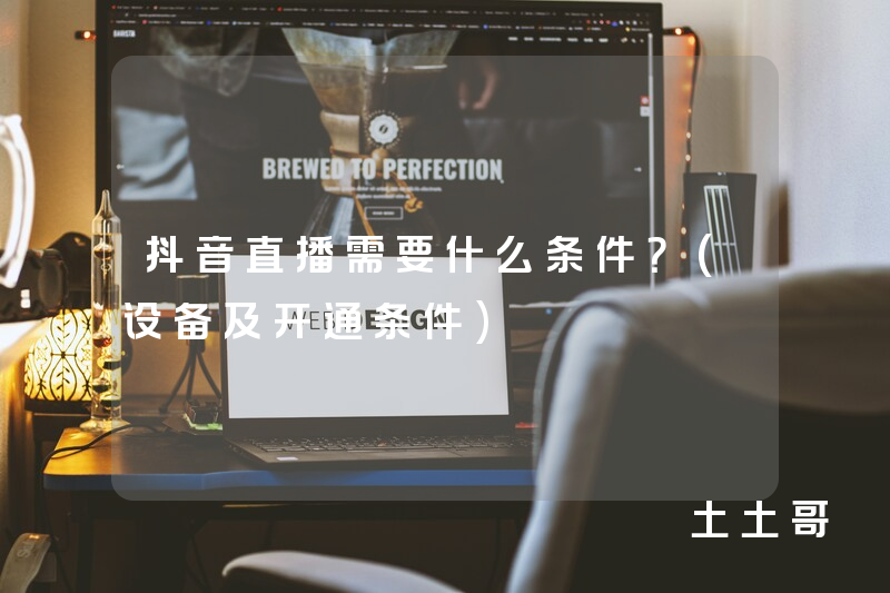 抖音直播需要什么条件?(设备及开通条件) 抖音直播需要什么条件?(设备及开通条件)