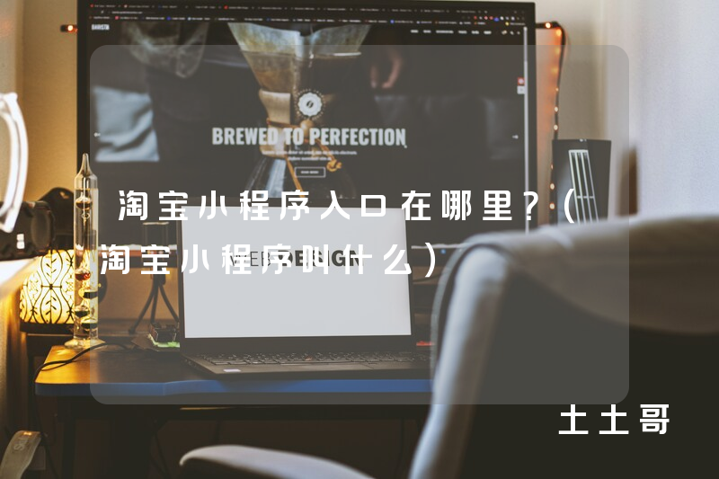 淘宝小程序入口在哪里?(淘宝小程序叫什么) 淘宝小程序入口在哪里?(淘宝小程序叫什么)