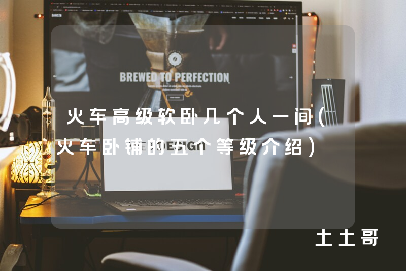 火车高级软卧几个人一间(火车卧铺的五个等级介绍) 火车高级软卧几个人一间(火车卧铺的五个等级介绍)