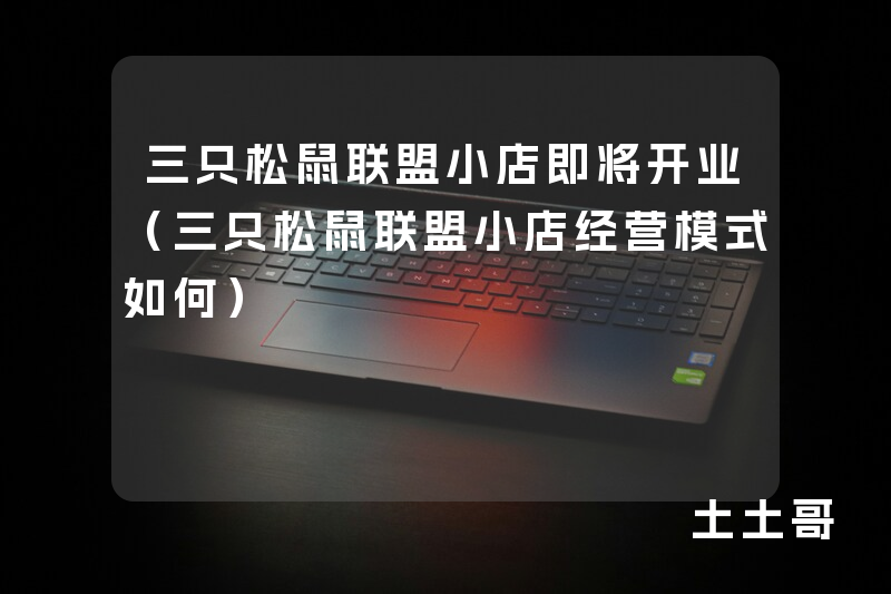 三只松鼠联盟小店即将开业(三只松鼠联盟小店经营模式如何) 三只松鼠联盟小店即将开业(三只松鼠联盟小店经营模式如何)