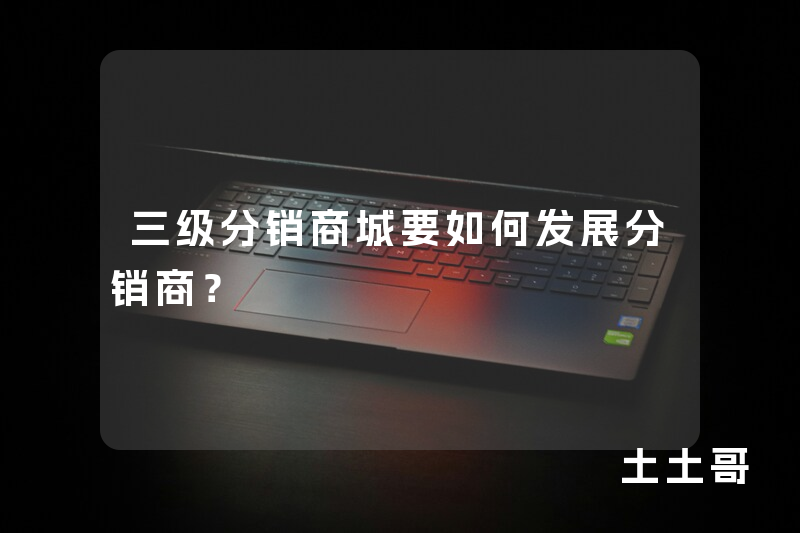 三级分销商城要如何发展分销商? 三级分销商城要如何发展分销商?