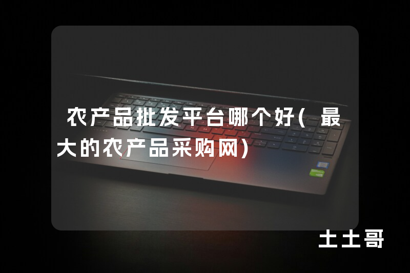 农产品批发平台哪个好(最大的农产品采购网) 农产品批发平台哪个好(最大的农产品采购网)