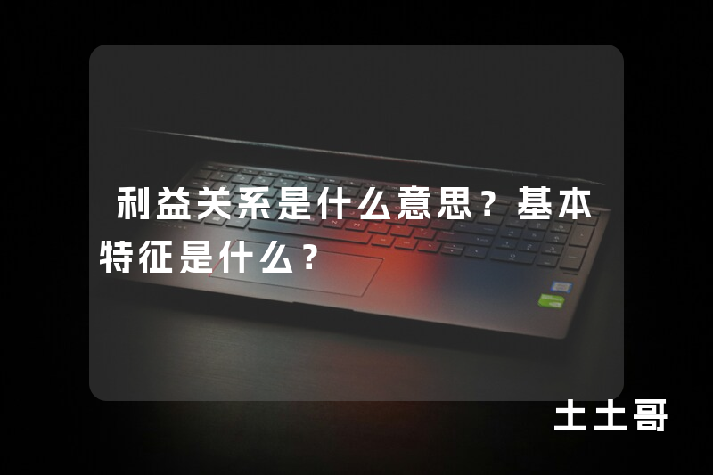 利益关系是什么意思?基本特征是什么? 利益关系是什么意思?基本特征是什么?