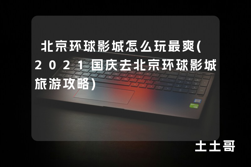 北京环球影城怎么玩最爽(2021国庆去北京环球影城旅游攻略) 北京环球影城怎么玩最爽(2021国庆去北京环球影城旅游攻略)