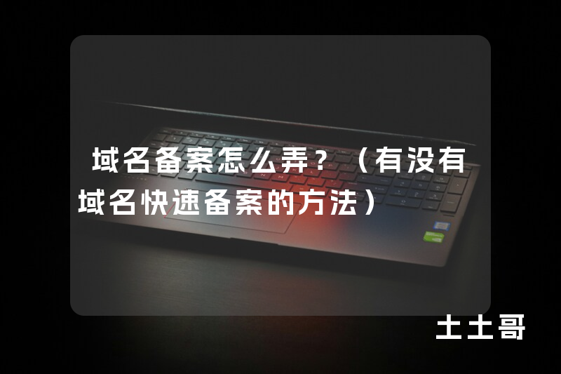 域名备案怎么弄?(有没有域名快速备案的方法) 域名备案怎么弄?(有没有域名快速备案的方法)