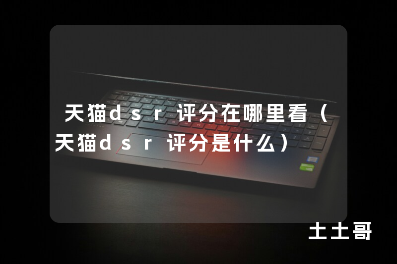 天猫dsr评分在哪里看(天猫dsr评分是什么) 天猫dsr评分在哪里看(天猫dsr评分是什么)