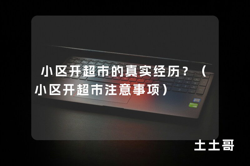 小区开超市的真实经历?(小区开超市注意事项) 小区开超市的真实经历?(小区开超市注意事项)
