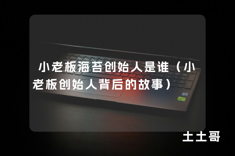 小老板海苔创始人是谁(小老板创始人背后的故事) 小老板海苔创始人是谁(小老板创始人背后的故事)