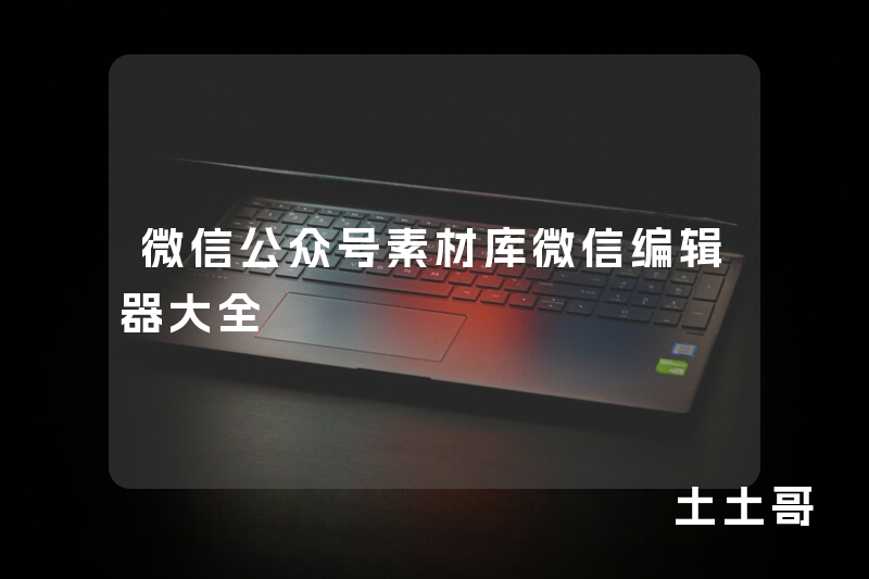 微信公众号素材库微信编辑器大全 微信公众号素材库微信编辑器大全