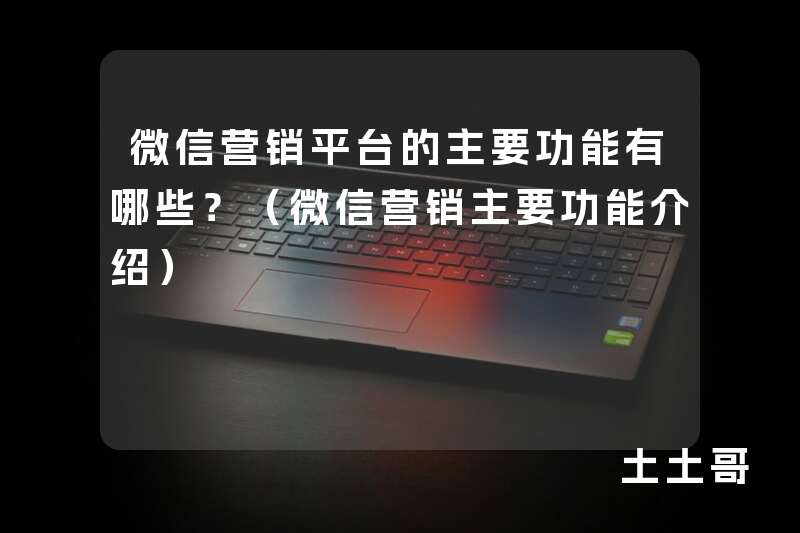 微信营销平台的主要功能有哪些?(微信营销主要功能介绍) 微信营销平台的主要功能有哪些?(微信营销主要功能介绍)