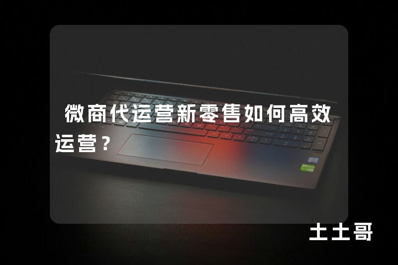 微商代运营新零售如何高效运营? 微商代运营新零售如何高效运营?