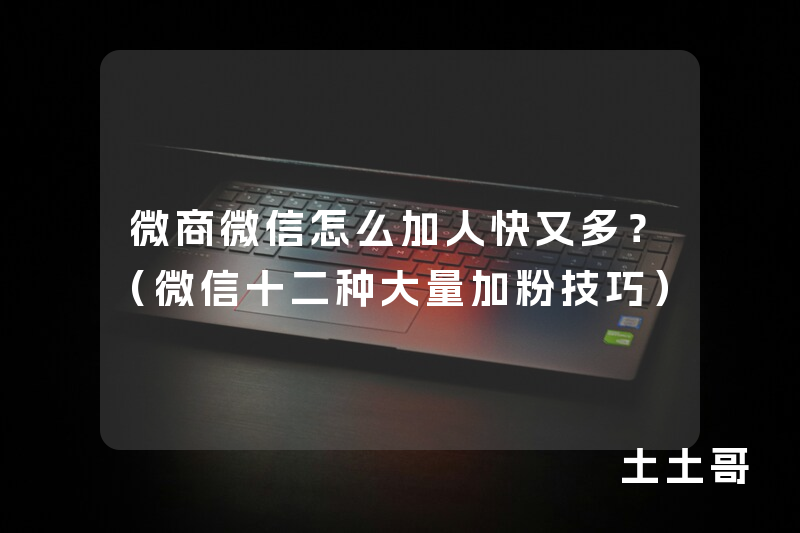 微商微信怎么加人快又多?(微信十二种大量加粉技巧) 微商微信怎么加人快又多?(微信十二种大量加粉技巧)