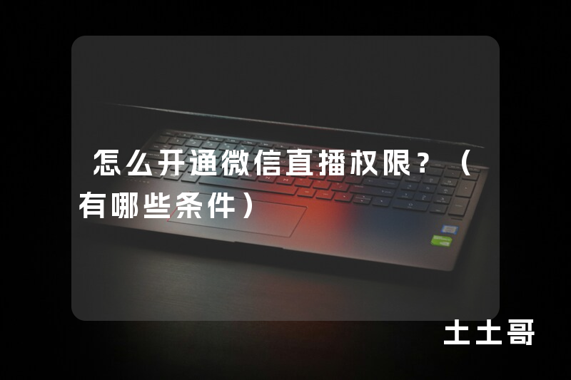 怎么开通微信直播权限?(有哪些条件) 怎么开通微信直播权限?(有哪些条件)