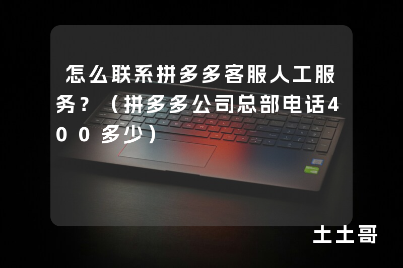 怎么联系拼多多客服人工服务?(拼多多公司总部电话400多少) 怎么联系拼多多客服人工服务?(拼多多公司总部电话400多少)