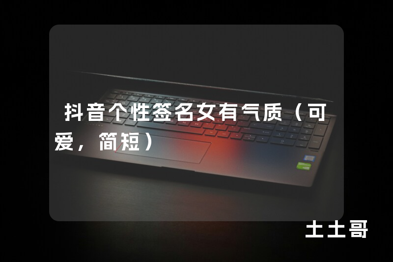 抖音个性签名女有气质(可爱,简短) 抖音个性签名女有气质(可爱,简短)