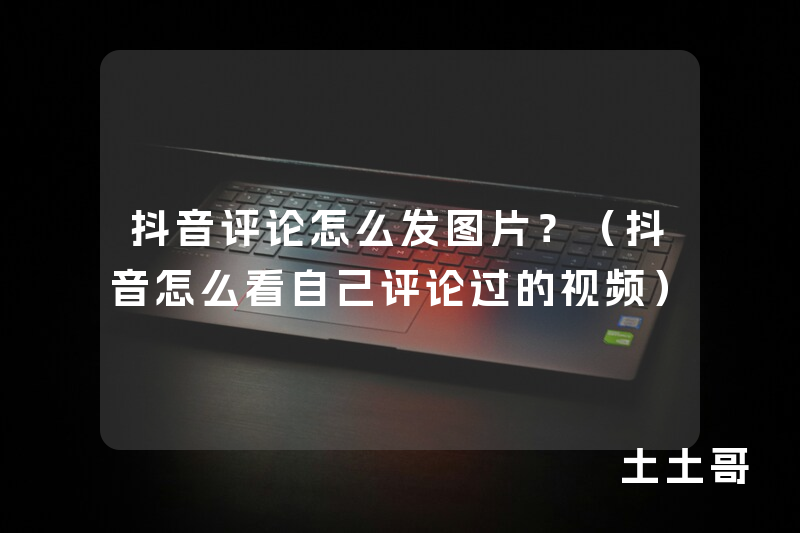 抖音评论怎么发图片?(抖音怎么看自己评论过的视频) 抖音评论怎么发图片?(抖音怎么看自己评论过的视频)