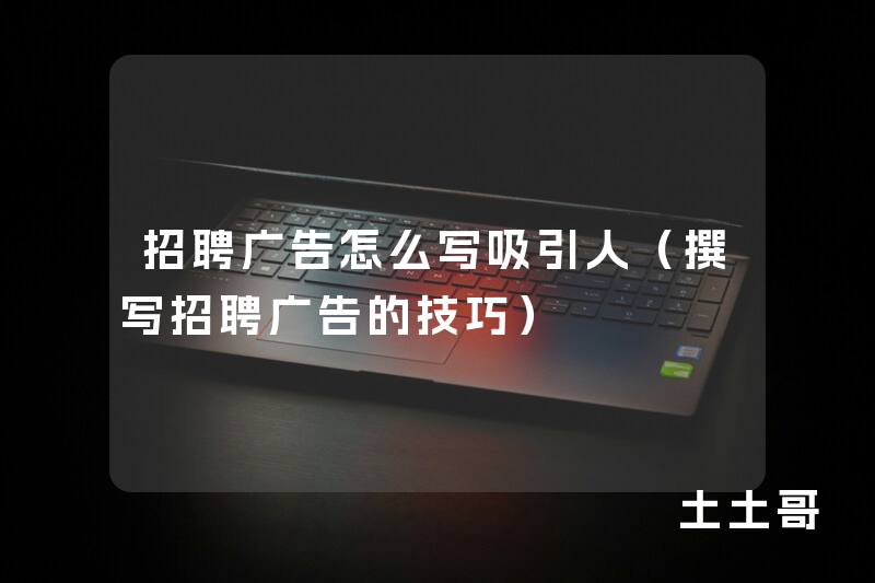 招聘广告怎么写吸引人(撰写招聘广告的技巧) 招聘广告怎么写吸引人(撰写招聘广告的技巧)
