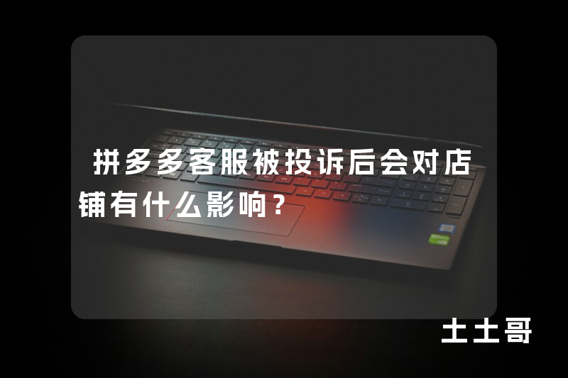 拼多多客服被投诉后会对店铺有什么影响? 拼多多客服被投诉后会对店铺有什么影响?