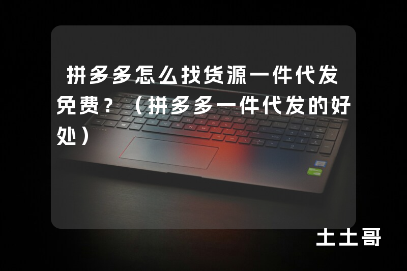 拼多多怎么找货源一件代发免费?(拼多多一件代发的好处) 拼多多怎么找货源一件代发免费?(拼多多一件代发的好处)
