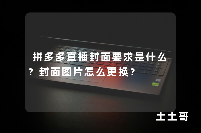 拼多多直播封面要求是什么?封面图片怎么更换? 拼多多直播封面要求是什么?封面图片怎么更换?
