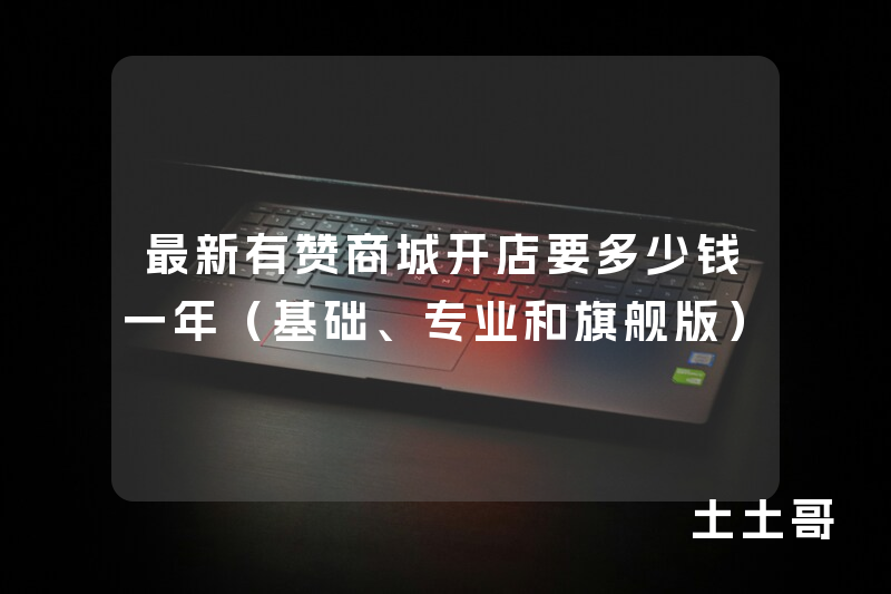 最新有赞商城开店要多少钱一年(基础、专业和旗舰版) 最新有赞商城开店要多少钱一年(基础、专业和旗舰版)