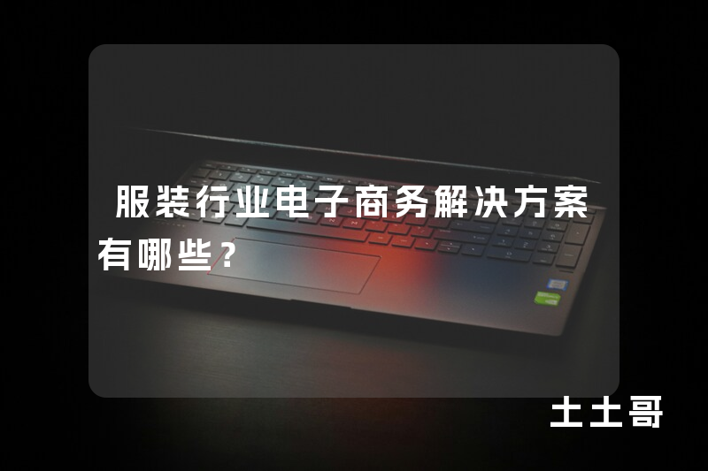 服装行业电子商务解决方案有哪些? 服装行业电子商务解决方案有哪些?