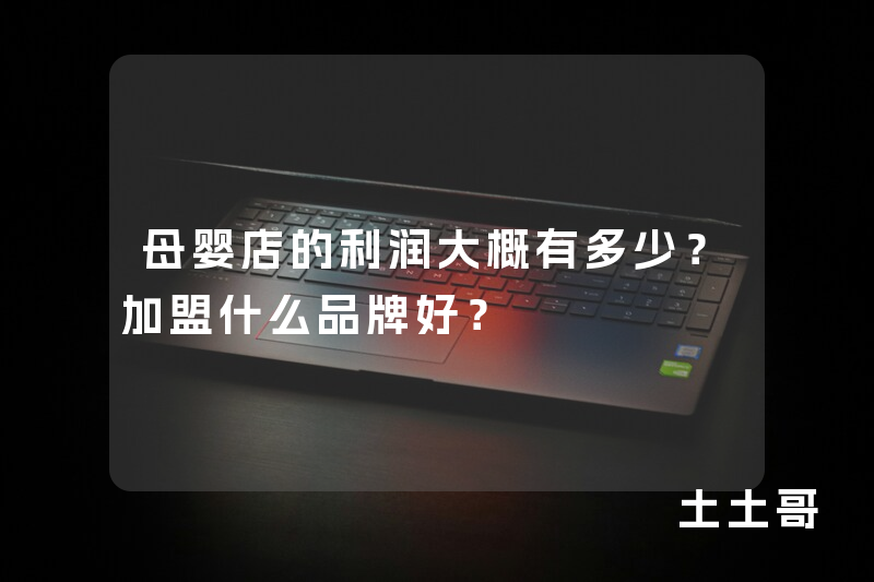 母婴店的利润大概有多少?加盟什么品牌好? 母婴店的利润大概有多少?加盟什么品牌好?