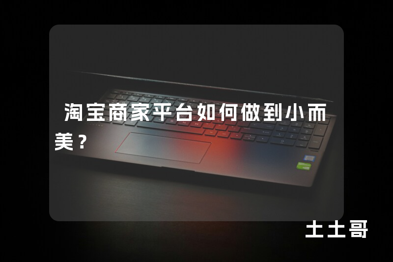淘宝商家平台如何做到小而美? 淘宝商家平台如何做到小而美?