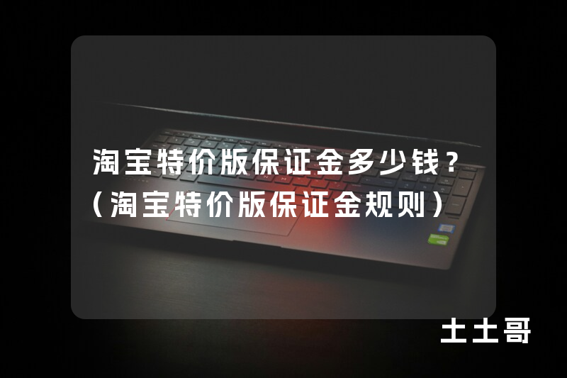 淘宝特价版保证金多少钱?(淘宝特价版保证金规则) 淘宝特价版保证金多少钱?(淘宝特价版保证金规则)