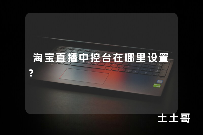 淘宝直播中控台在哪里设置? 淘宝直播中控台在哪里设置?