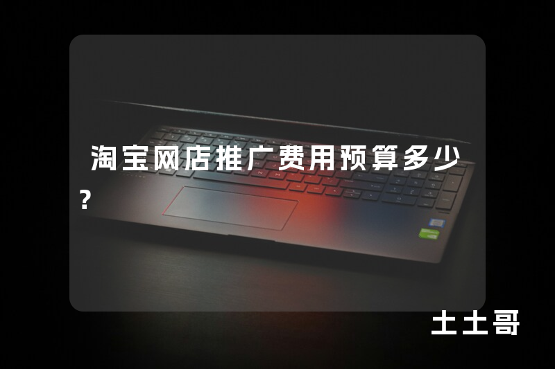 淘宝网店推广费用预算多少? 淘宝网店推广费用预算多少?
