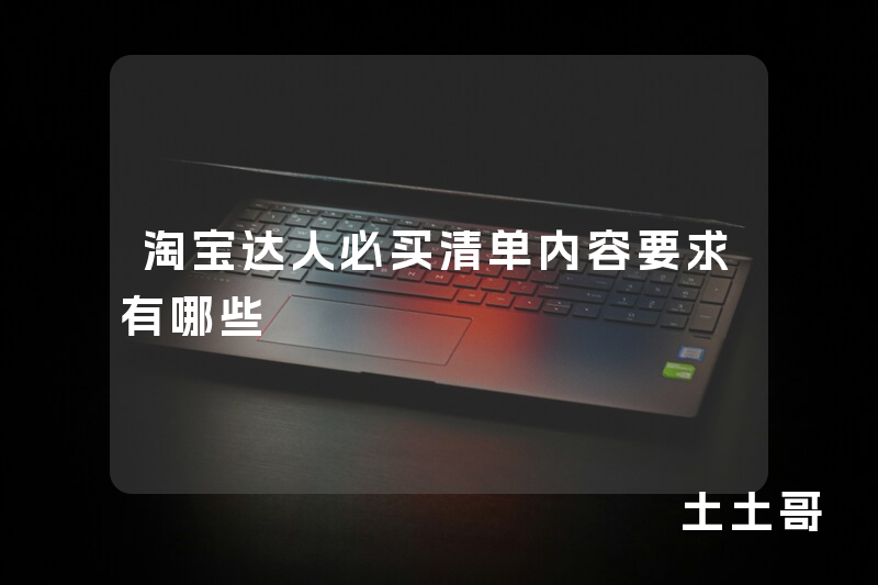 淘宝达人必买清单内容要求有哪些 淘宝达人必买清单内容要求有哪些