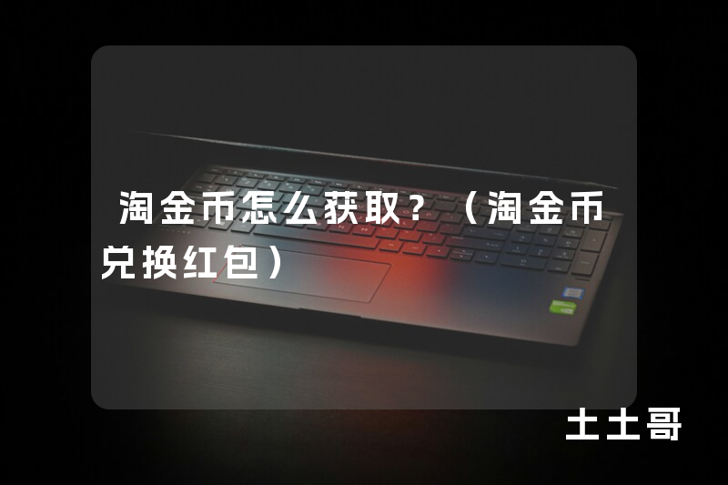 淘金币怎么获取?(淘金币兑换红包) 淘金币怎么获取?(淘金币兑换红包)
