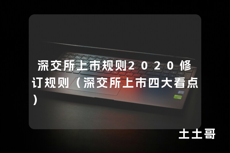 深交所上市规则2020修订规则(深交所上市四大看点) 深交所上市规则2020修订规则(深交所上市四大看点)