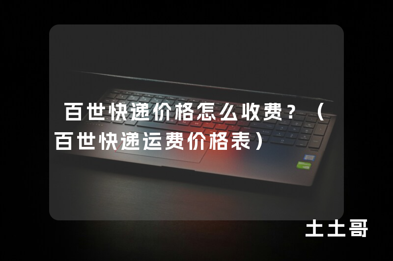 百世快递价格怎么收费?(百世快递运费价格表) 百世快递价格怎么收费?(百世快递运费价格表)