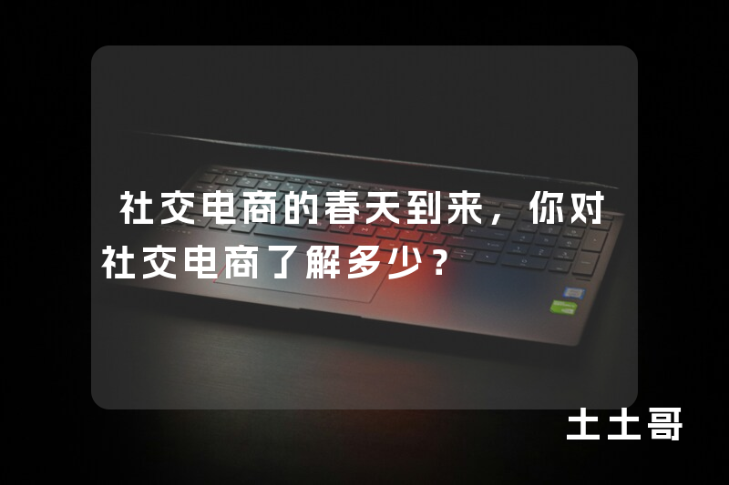 社交电商的春天到来,你对社交电商了解多少? 社交电商的春天到来,你对社交电商了解多少?
