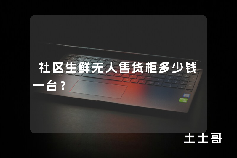 社区生鲜无人售货柜多少钱一台? 社区生鲜无人售货柜多少钱一台?