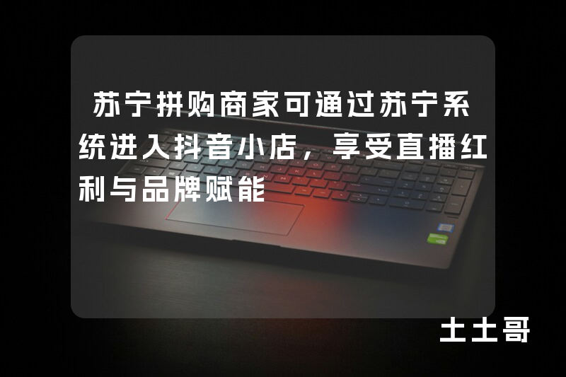 苏宁拼购商家可通过苏宁系统进入抖音小店,享受直播红利与品牌赋能 苏宁拼购商家可通过苏宁系统进入抖音小店,享受直播红利与品牌赋能