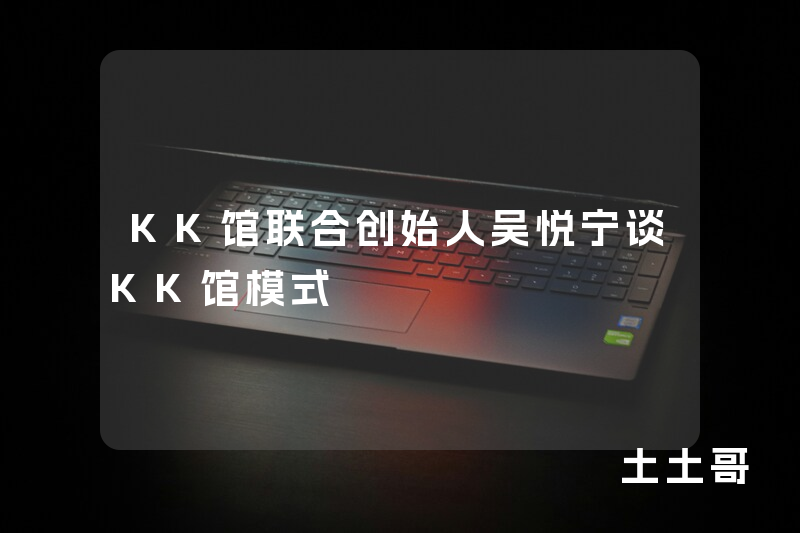 KK馆联合创始人吴悦宁谈KK馆模式 KK馆联合创始人吴悦宁谈KK馆模式
