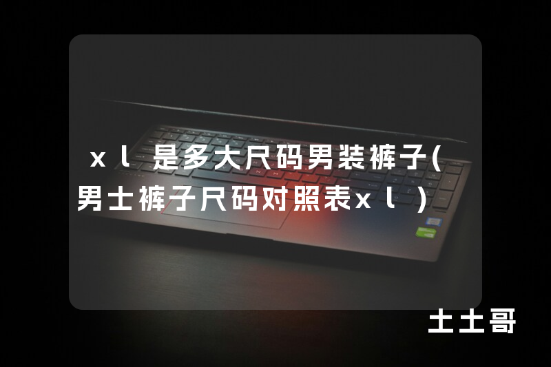 xl是多大尺码男装裤子(男士裤子尺码对照表xl) xl是多大尺码男装裤子(男士裤子尺码对照表xl)