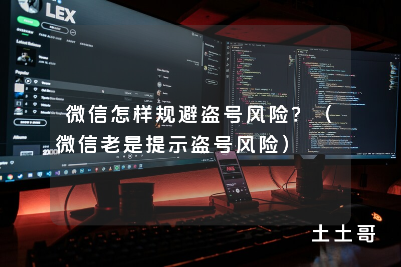 微信怎样规避盗号风险?(微信老是提示盗号风险) 微信怎样规避盗号风险?(微信老是提示盗号风险)