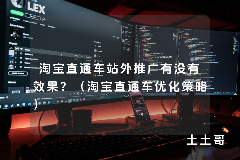 淘宝直通车站外推广有没有效果?(淘宝直通车优化策略) 淘宝直通车站外推广有没有效果?(淘宝直通车优化策略)