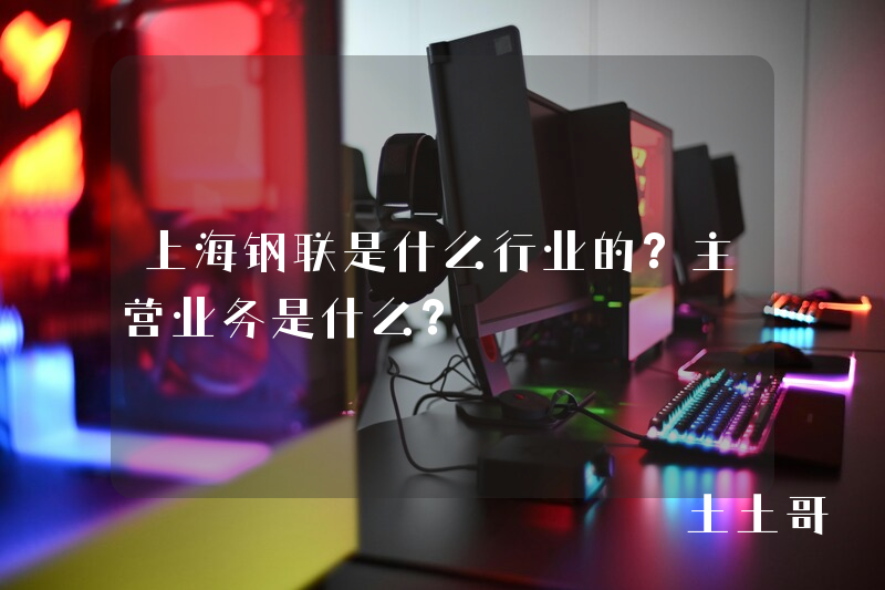 上海钢联是什么行业的?主营业务是什么? 上海钢联是什么行业的?主营业务是什么?