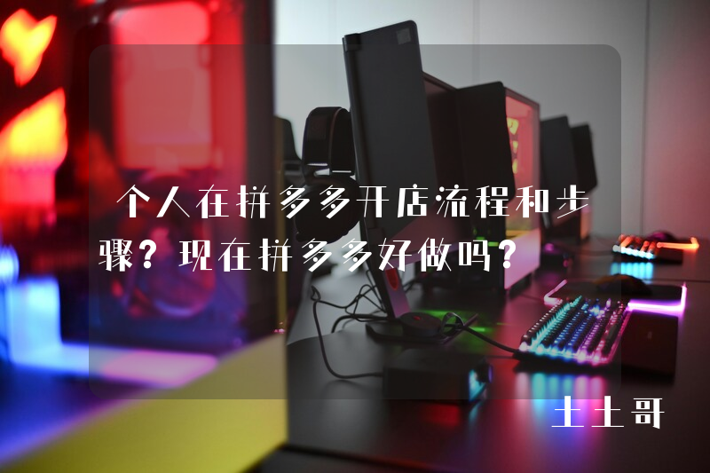 个人在拼多多开店流程和步骤?现在拼多多好做吗? 个人在拼多多开店流程和步骤?现在拼多多好做吗?