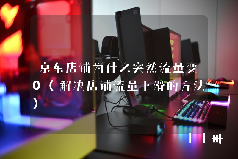 京东店铺为什么突然流量变0(解决店铺流量下滑的方法) 京东店铺为什么突然流量变0(解决店铺流量下滑的方法)